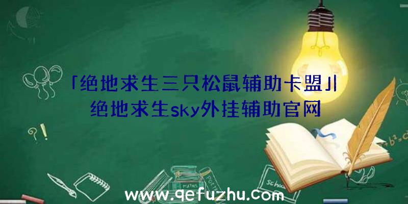 「绝地求生三只松鼠辅助卡盟」|绝地求生sky外挂辅助官网